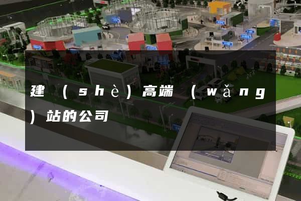建設(shè)高端網(wǎng)站的公司