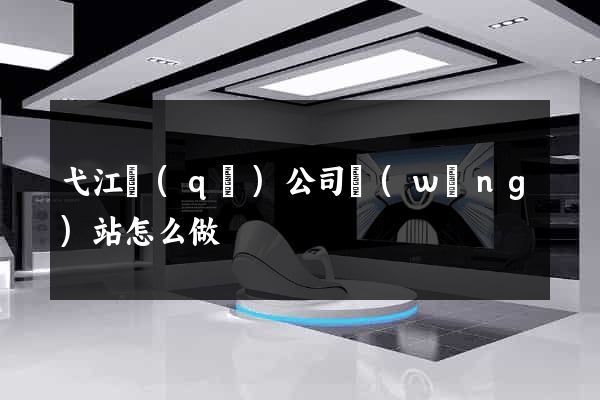 弋江區(qū)公司網(wǎng)站怎么做
