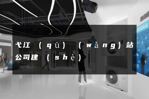 弋江區(qū)網(wǎng)站公司建設(shè)