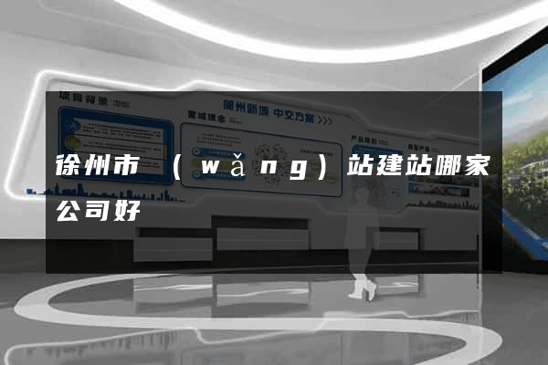 徐州市網(wǎng)站建站哪家公司好