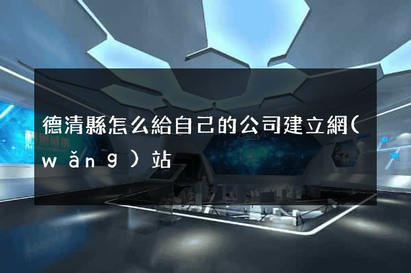 德清縣怎么給自己的公司建立網(wǎng)站