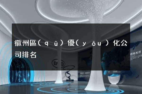 徽州區(qū)優(yōu)化公司排名