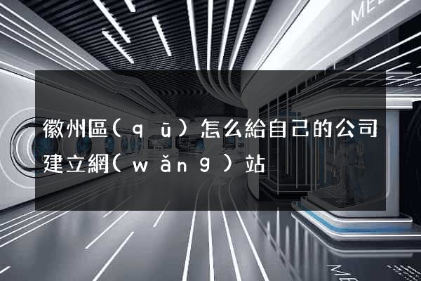 徽州區(qū)怎么給自己的公司建立網(wǎng)站