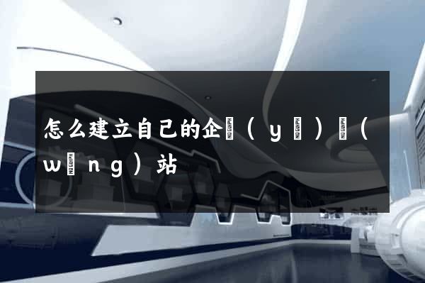 怎么建立自己的企業(yè)網(wǎng)站