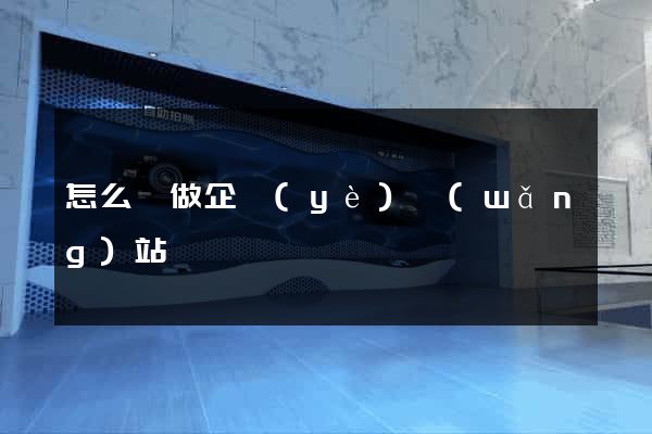怎么樣做企業(yè)網(wǎng)站