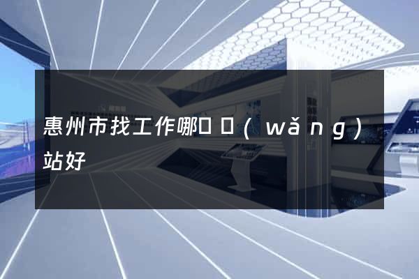惠州市找工作哪個網(wǎng)站好