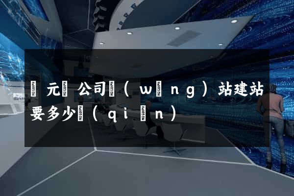 慶元縣公司網(wǎng)站建站要多少錢(qián)