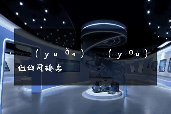 懷遠(yuǎn)縣優(yōu)化公司排名