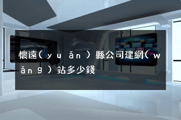 懷遠(yuǎn)縣公司建網(wǎng)站多少錢