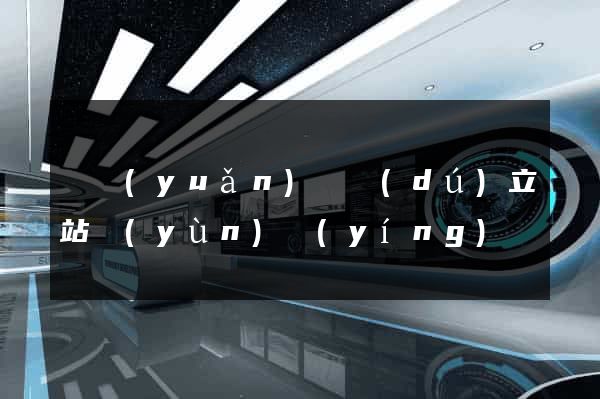 懷遠(yuǎn)縣獨(dú)立站運(yùn)營(yíng)