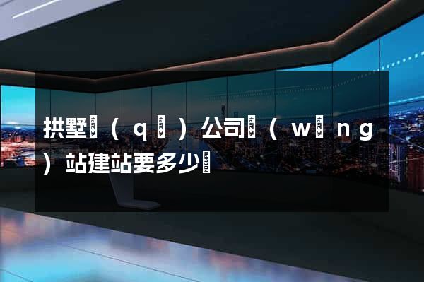 拱墅區(qū)公司網(wǎng)站建站要多少錢