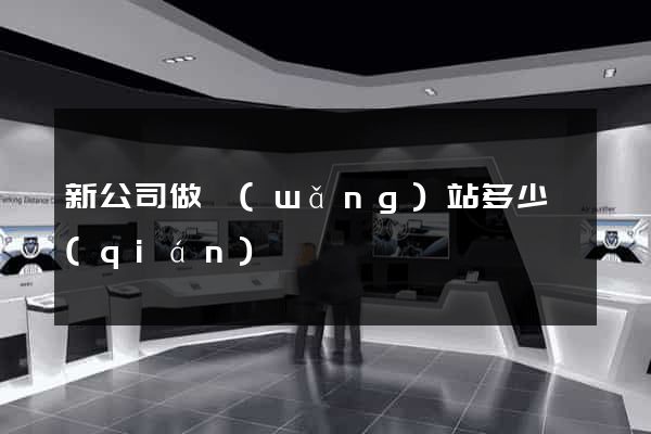 新公司做網(wǎng)站多少錢(qián)