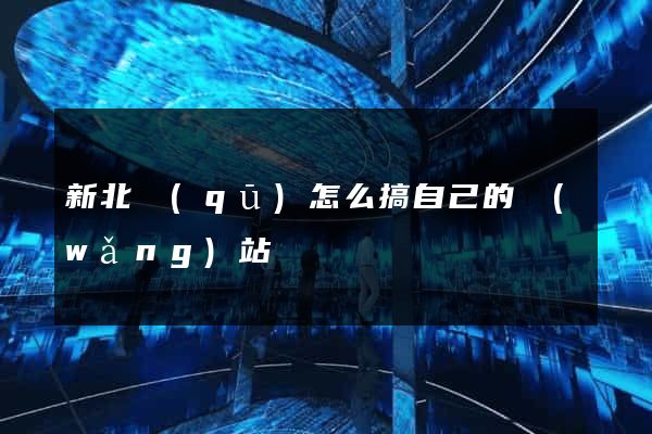 新北區(qū)怎么搞自己的網(wǎng)站