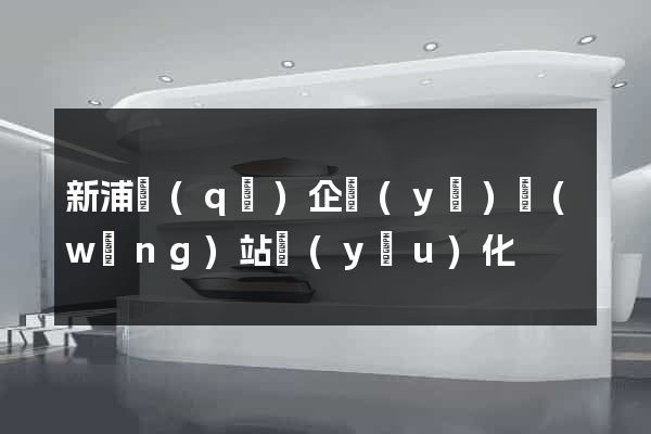 新浦區(qū)企業(yè)網(wǎng)站優(yōu)化