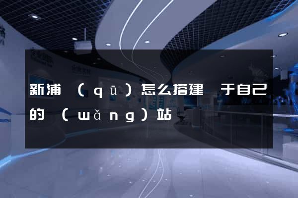 新浦區(qū)怎么搭建屬于自己的網(wǎng)站