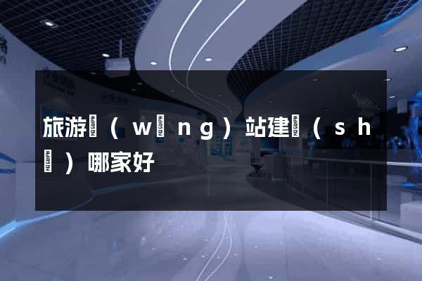 旅游網(wǎng)站建設(shè)哪家好