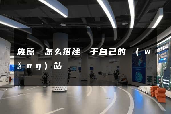 旌德縣怎么搭建屬于自己的網(wǎng)站