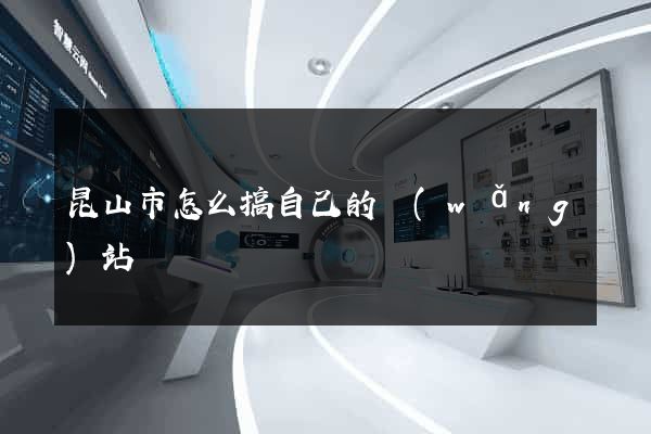 昆山市怎么搞自己的網(wǎng)站