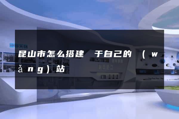 昆山市怎么搭建屬于自己的網(wǎng)站