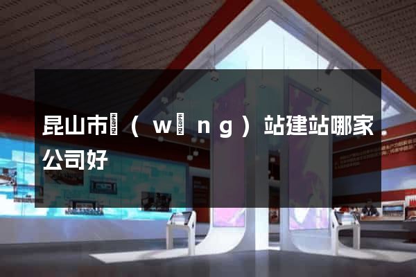 昆山市網(wǎng)站建站哪家公司好