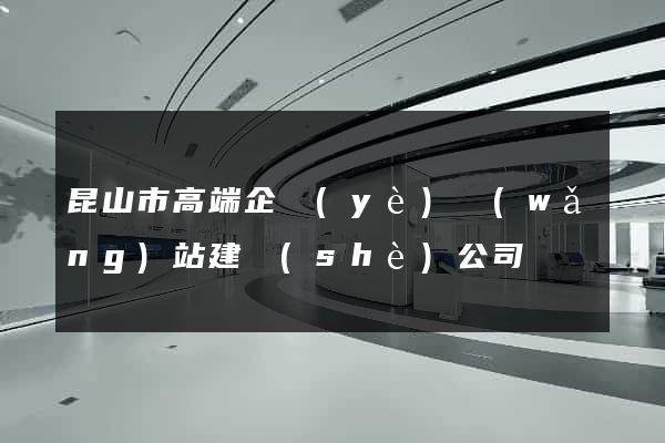 昆山市高端企業(yè)網(wǎng)站建設(shè)公司