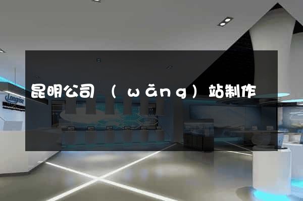 昆明公司網(wǎng)站制作