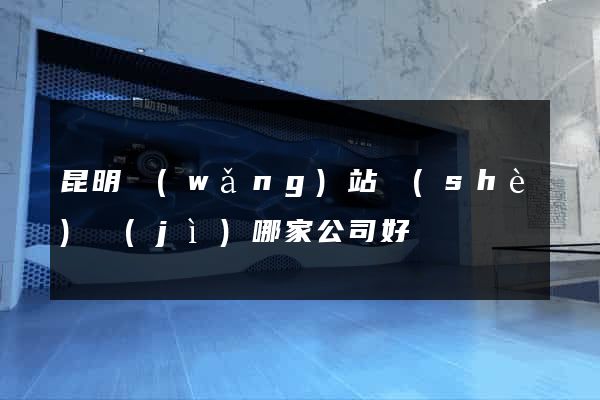 昆明網(wǎng)站設(shè)計(jì)哪家公司好