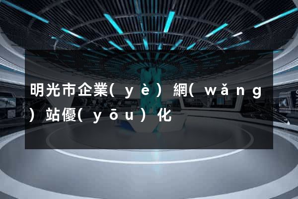 明光市企業(yè)網(wǎng)站優(yōu)化