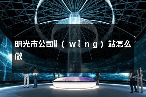 明光市公司網(wǎng)站怎么做