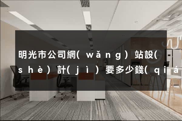 明光市公司網(wǎng)站設(shè)計(jì)要多少錢(qián)