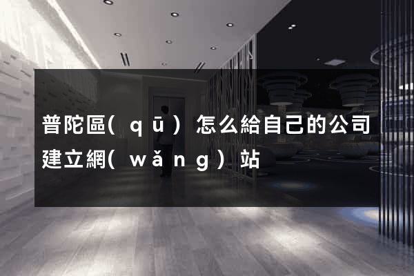 普陀區(qū)怎么給自己的公司建立網(wǎng)站