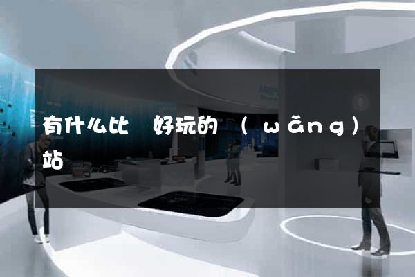 有什么比較好玩的網(wǎng)站