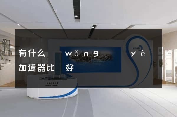 有什么網(wǎng)頁(yè)加速器比較好