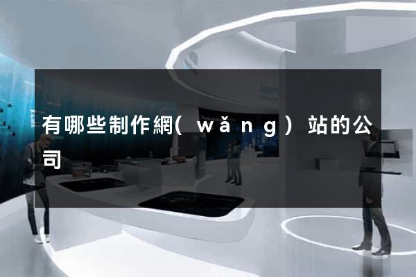 有哪些制作網(wǎng)站的公司