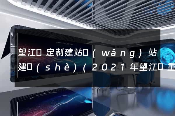 望江縣定制建站網(wǎng)站建設(shè)(2021年望江縣重大項(xiàng)目建設(shè))