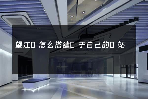 望江縣怎么搭建屬于自己的網站