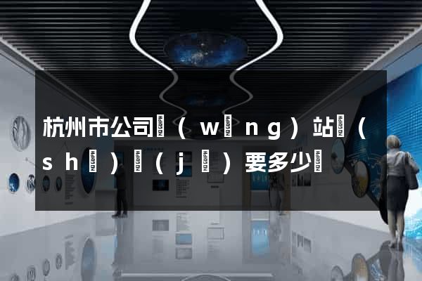 杭州市公司網(wǎng)站設(shè)計(jì)要多少錢