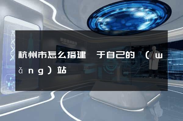 杭州市怎么搭建屬于自己的網(wǎng)站