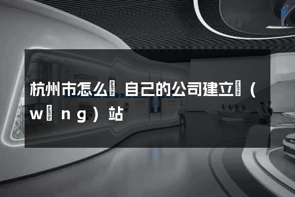 杭州市怎么給自己的公司建立網(wǎng)站