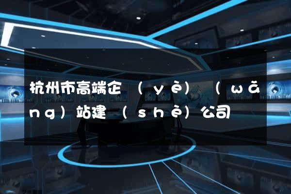 杭州市高端企業(yè)網(wǎng)站建設(shè)公司
