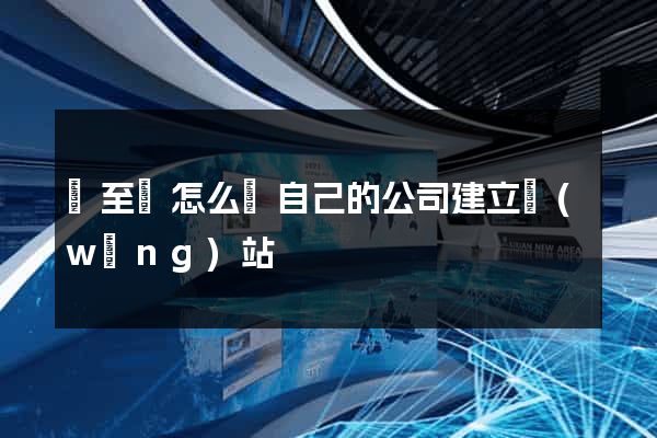 東至縣怎么給自己的公司建立網(wǎng)站