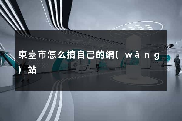 東臺市怎么搞自己的網(wǎng)站