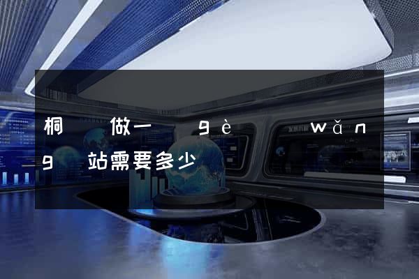 桐廬縣做一個(gè)網(wǎng)站需要多少錢