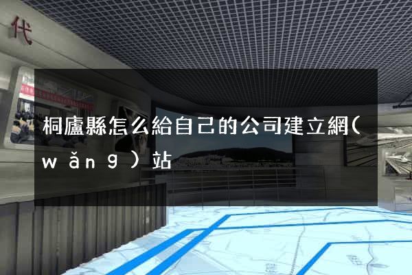 桐廬縣怎么給自己的公司建立網(wǎng)站