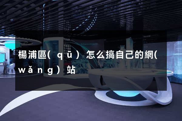 楊浦區(qū)怎么搞自己的網(wǎng)站