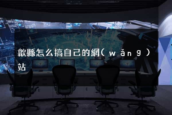 歙縣怎么搞自己的網(wǎng)站
