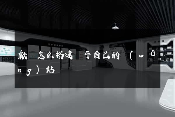 歙縣怎么搭建屬于自己的網(wǎng)站