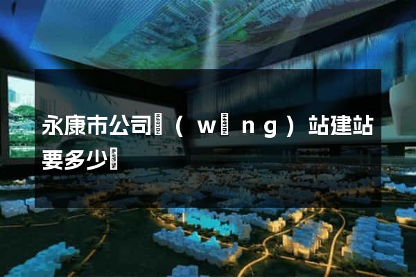 永康市公司網(wǎng)站建站要多少錢