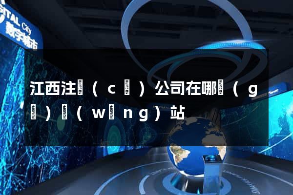 江西注冊(cè)公司在哪個(gè)網(wǎng)站