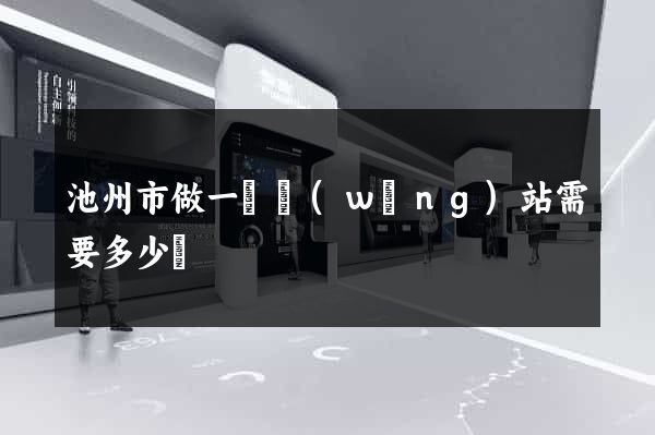 池州市做一個網(wǎng)站需要多少錢
